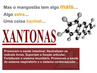 Mas o mangostão tem algo  mais … Algo  extra … Uma coisa  incrível … Promovem a saúde intestinal, Neutralizam os radicais livres, Suportam a função articular, Fortalecem o sistema imunitário, Promovem a saúde do sistema respiratório e o sistema cardiovascular...  