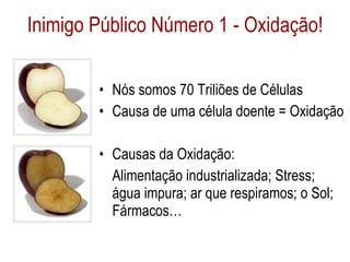 Inimigo Público Número 1 - Oxidação! Nós somos 70 Triliões de Células Causa de uma célula doente = Oxidação Causas da Oxidação:  Alimentação industrializada; Stress;  água impura; ar que respiramos; o Sol; Fármacos… 