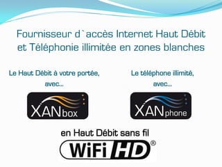 Fournisseur d’accès Internet Haut Débit
  et Téléphonie illimitée en zones blanches

Le Haut Débit à votre portée,    Le téléphone illimité,
          avec…                         avec…




                en Haut Débit sans fil
 
