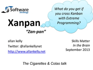 allan kelly
Twitter: @allankellynet
http://www.allankelly.net
Xanpan
“Zan-pan”
The Cigarettes & Colas talk
What do you get if
you cross Kanban
with Extreme
Programming?
Skills Matter
In the Brain
September 2013
 