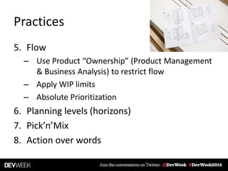Practices
5. Flow
– Use Product “Ownership” (Product Management
& Business Analysis) to restrict flow
– Apply WIP limits
– Absolute Prioritization
6. Planning levels (horizons)
7. Pick’n’Mix
8. Action over words
 