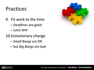 Practices
9. Fit work to the time
– Deadlines are good
– Limit WIP
10.Evolutionary change
– Small Bangs are OK
– but Big Bangs are bad
 