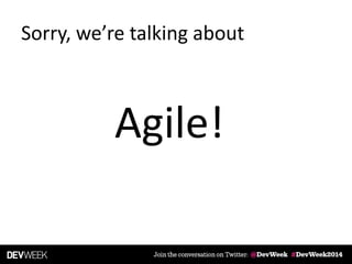 Sorry, we’re talking about
Agile!
 