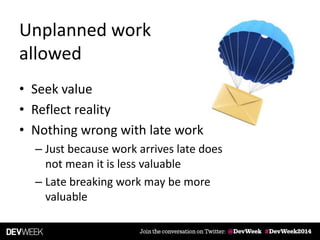 Unplanned work
allowed
• Seek value
• Reflect reality
• Nothing wrong with late work
– Just because work arrives late does
not mean it is less valuable
– Late breaking work may be more
valuable
 