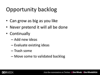 Opportunity backlog
• Can grow as big as you like
• Never pretend it will all be done
• Continually
– Add new ideas
– Evaluate existing ideas
– Trash some
– Move some to validated backlog
 