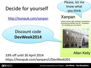 Decide for yourself
http://leanpub.com/xanpan
Please, let me
know what
you think
Discount code
DevWeek2014
33% off until 30 April 2014
https://leanpub.com/xanpan/c/DevWeek201
 
