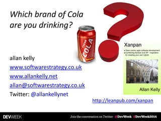 allan kelly
www.softwarestrategy.co.uk
www.allankelly.net
allan@softwarestrategy.co.uk
Twitter: @allankellynet
http://leanpub.com/xanpan
Which brand of Cola
are you drinking?
 