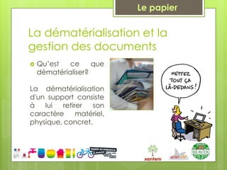 Le papier

La dématérialisation et la
gestion des documents
   Qu’est   ce     que
    dématérialiser?

La dématérialisation
d'un support consiste
à   lui   retirer  son
caractère      matériel,
physique, concret.
 