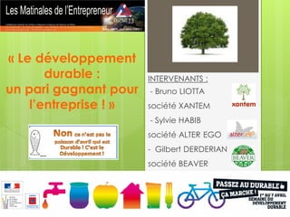« Le développement
       durable :       INTERVENANTS :
un pari gagnant pour   - Bruno LIOTTA
    l’entreprise ! »   société XANTEM
                       - Sylvie HABIB
                       société ALTER EGO
                       - Gilbert DERDERIAN
                       société BEAVER
 
