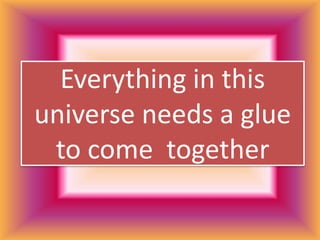 Everything in this
universe needs a glue
to come together
 