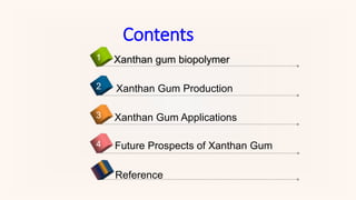 Contents
Future Prospects of Xanthan Gum4
Xanthan gum biopolymer1
Xanthan Gum Production2
Xanthan Gum Applications3
Reference
 