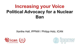 Increasing your Voice
Political Advocacy for a Nuclear
Ban
Xanthe Hall, IPPNW / Philipp Holz, ICAN
 