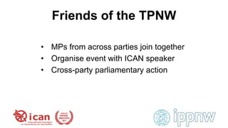 Friends of the TPNW
• MPs from across parties join together
• Organise event with ICAN speaker
• Cross-party parliamentary...
