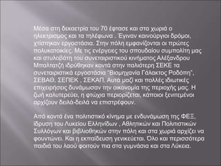 Μέσα στη δεκαετρία του 70 έφτασε και στα χωριά ο
ηλεκτρισμος και τα τηλέφωνα . Έγιναν καινούργιοι δρόμοι,
χτίστηκαν εργοστάσια. Στην πόλη εμφανίζονται οι πρώτες
πολυκατοικίες. Με τις ενέργειες του σπουδαίου συμπολίτη μας
και στυλοβάτη του συνεταιριστικού κινήματος Αλέξανδρου
Μπαλτατζή ιδρύθηκαν κοντά στην παλιότερη ΣΕΚΕ τα
συνεταιριστικά εργοστάσια “Βιομηχανία Γάλακτος Ροδόπη”,
ΣΕΒΑΘ, ΣΕΠΕΚ , ΣΕΚΑΠ. Αυτά μαζί και πολλές ιδιωτικές
επιχειρήσεις δυνάμωσαν την οικονομία της περιοχής μας. Η
ζωή καλυτερεύει, η φτώχια περιορίζεται, κάποιοι ξενιτεμένοι
αρχίζουν δειλά-δειλά να επιστρέφουν.
Από κοντά ένα πολιτιστικό κίνημα με ενδυνάμωση της ΦΕΞ,
ίδρυση του Λυκείου Ελληνίδων , Αθλητικών και Πολιτιστικών
Συλλόγων και βιβλιοθηκών στην πόλη και στα χωριά αρχίζει να
φουντώνει. Και η εκπαίδευση γενικεύεται. Όλο και περισσότερα
παιδιά του λαού φοιτούν πια στα γυμνάσια και στα Λύκεια.
 