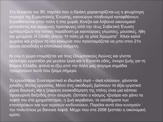 Στη δεκαετία του 90, παρόλο που η Θράκη χαρακτηρίζεται ως η φτωχότερη
περιοχή της Ευρωπαϊκής Ένωσης, καινούργοι πληθυσμοί καταφθάνουν.
Εγκαθίστανται στην πόλη ή στα χωριά. Κινέζοι και Αλβανοί οικονομικοί
μετανάστες και ομογενείς πρόσφυγες από την τέως Σοβιετική Ένωση
εμπλουτίζουν την τοπική παράδοση με καινούργιες γλώσσες, μουσικές, ήθη
και χρώματα. Η Ξάνθη γίνεται “Η πόλη με τα χίλια Χρώματα”. Χίλιοι καλοί
χωράνε και χτίζουν τη νέα κοινωνία που προετοιμάζεται να μπει στον 21ο
αιώνα αισιόδοξη κι επιπόλαια ανέμελη.
Κι ενώ η χώρα ετοιμάζεται για τους Ολυμπιακούς Αγώνες και γίνεται
ολόκληρο εργοτάξιο για μεγάλα έργα και η Εγνατία οδός, όνειρο ζωής για τη
Βόρεια Ελλάδα, φτάνει κι έξω από την πόλη μας άσχημα σημάδια
προμηνύουν αυτά που ζούμε σήμερα.
Τα εργοστάσια Συνεταιριστικά κι ιδιωτικά σιγά – σιγά κλείνουν, χάνονται
χιλιάδες θέσεις εργασίας. Μόνο στις οικοδομές βρίσκουν τα άξια εργατικά
χέρια δουλειές και η ξέφρενη ανοικοδόμηση της πόλης είναι μια κάποια
προσωρινή διέξοδος στην ανεργία. Ωστόσο ο κόσμος τζογάρει και χάνει τα
λεφτά του στο χρηματιστήριο, η ζωή ακριβαίνει, τα εισοδήματα των
κτηνοτρόφων και των αγροτών κινδυνεύουν. Παρόλα αυτά όλοι κυνηγούν
την πολυτέλεια με δανεικά λεφτά. Μέχρι που στα 2008 ξεσπάει η οικονομική
κρίση.
 