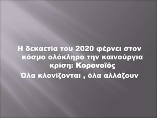 Η δεκαετία του 2020 φέρνει στον
κόσμο ολόκληρο την καινούργια
κρίση: Κορονοϊός
Όλα κλονίζονται , όλα αλλάζουν
 