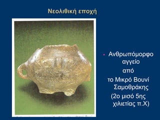 • Ανθρωπόμορφο
αγγείο
από
το Μικρό Βουνί
Σαμοθράκης
(2ο μισό 5ης
χιλιετίας π.Χ)
 