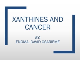 XANTHINES AND
CANCER
BY:
ENOMA, DAVID OSARIEME
 