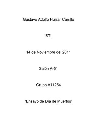 Gustavo Adolfo Huizar Carrillo



            ISTI.



 14 de Noviembre del 2011



         Salón A-51



       Grupo A11254



 “Ensayo de Día de Muertos”
 