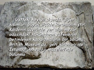 Üstteki heykel dışında, diğer
kısımları büyük ölçüde korunabilmiştir.
Kaidenin üzerinde yer alan mezar
odasındaki hükümdarın zaferlerini
betimleyen kabartmaların bir bölümü
British Museum’da, geri kalanları ise
İstanbul Arkeoloji Müzeleri’nde
bulunma
 
