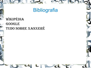 Bibliografia
Wikipédia
GooGle
Tudo Sobre XanXerê
 