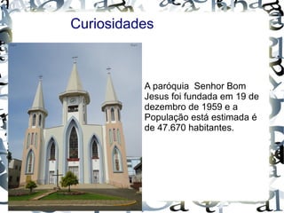 Curiosidades
A paróquia Senhor Bom
Jesus foi fundada em 19 de
dezembro de 1959 e a
População está estimada é
de 47.670 habitantes.
 