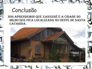 Conclusão
Nos apreNdemos que XaNXerê é a cidade do
milho que fica localizada No oeste de saNta
catariNa.
 