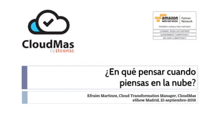 ¿En qué pensar cuando
piensas en la nube?
Efraim Martinez, Cloud Transformation Manager, CloudMas
eShow Madrid, 21-septiembre-2016
 