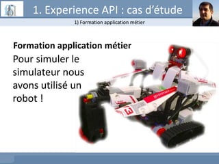 Formation application métier
Pour simuler le
simulateur nous
avons utilisé un
robot !
1) Formation application métier
1. Experience API : cas d’étude
 