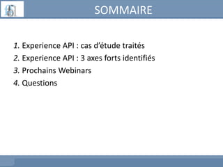 SOMMAIRE
1. Experience API : cas d’étude traités
2. Experience API : 3 axes forts identifiés
3. Prochains Webinars
4. Questions
 