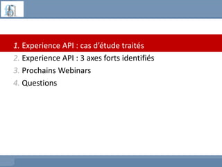 1. Experience API : cas d’étude traités
2. Experience API : 3 axes forts identifiés
3. Prochains Webinars
4. Questions
 