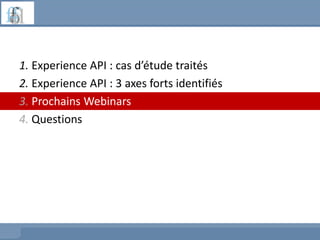 1. Experience API : cas d’étude traités
2. Experience API : 3 axes forts identifiés
3. Prochains Webinars
4. Questions
 