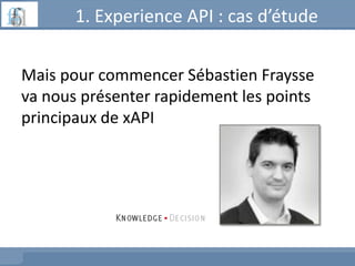 1. Experience API : cas d’étude
Mais pour commencer Sébastien Fraysse
va nous présenter rapidement les points
principaux de xAPI
 