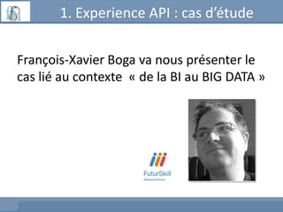 1. Experience API : cas d’étude
François-Xavier Boga va nous présenter le
cas lié au contexte « de la BI au BIG DATA »
 