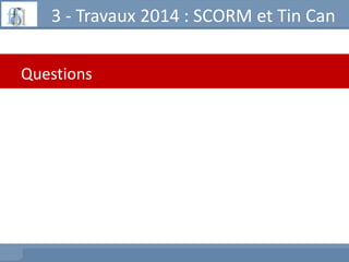 Questions
3 - Travaux 2014 : SCORM et Tin Can
 