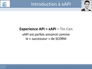 Introduction à xAPI
Experience API = xAPI = Tin Can
xAPI est parfois annoncé comme
le « successeur » de SCORM
 
