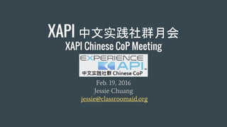 XAPI 中文实践社群月会
XAPI Chinese CoP Meeting
Feb. 19, 2016
Jessie Chuang
jessie@classroomaid.org
 