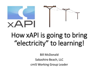 How xAPI is going to bring
“electricity” to learning!
Bill McDonald
Sabashiro Beach, LLC
cmi5 Working Group Leader
 