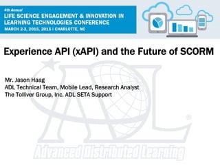 Experience API (xAPI) and the Future of SCORM
Mr. Jason Haag
ADL Technical Team, Mobile Lead, Research Analyst
The Tolliver Group, Inc. ADL SETA Support
 