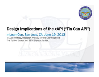 Design Implications of the xAPI (“Tin Can API”)
mLearnCon, San Jose, CA, June 19, 2013
Mr. Jason Haag, Research Analyst, Mobile Learning Lead
The Tolliver Group, Inc. SETA Support for ADL
 