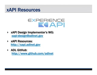 xAPI Resources
‣  xAPI Design Implementer’s WG:
xapi-design@adlnet.gov
‣  xAPI Resources:
http://xapi.adlnet.gov
‣  ADL Gi...