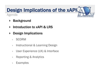 Design Implications of the xAPI
‣  Background
‣  Introduction to xAPI & LRS
‣  Design Implications
‣  SCORM
‣  Instruction...