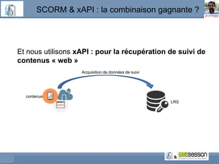 SCORM & xAPI : la combinaison gagnante ?
Et nous utilisons xAPI : pour la récupération de suivi de
contenus « web »
LRS
co...