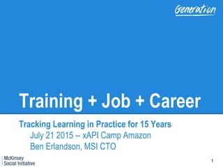 Training + Job + Career
Tracking Learning in Practice for 15 Years
July 21 2015 -- xAPI Camp Amazon
Ben Erlandson, MSI CTO
1
 