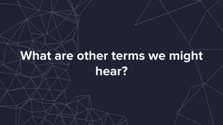 What are other terms we might
hear?
 
