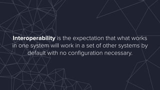 Interoperability is the expectation that what works
in one system will work in a set of other systems by
default with no conﬁguration necessary.
 