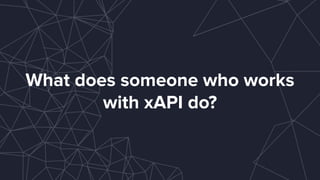 What does someone who works
with xAPI do?
 