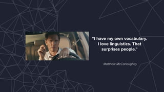 Matthew McConaughey
“I have my own vocabulary.
I love linguistics. That
surprises people.”
 