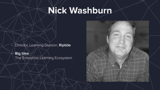 Nick Washburn
• Director, Learning Division, Riptide
• Big Idea 
The Enterprise Learning Ecosystem
 