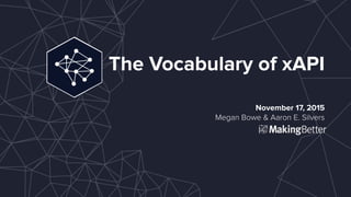 The Vocabulary of xAPI
November 17, 2015
Megan Bowe & Aaron E. Silvers
 